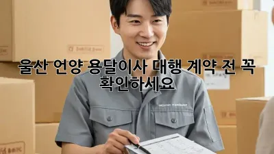 울산 언양 용달이사 대행: 계약 전 꼭 확인하세요!