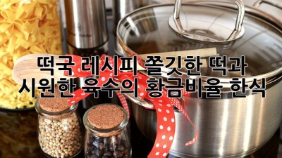 떡국 레시피: 쫄깃한 떡과 시원한 육수의 황금비율 (한식)